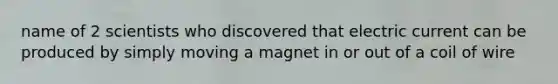 name of 2 scientists who discovered that electric current can be produced by simply moving a magnet in or out of a coil of wire