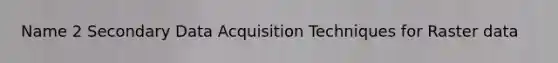 Name 2 Secondary Data Acquisition Techniques for Raster data