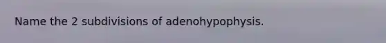 Name the 2 subdivisions of adenohypophysis.