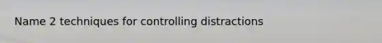 Name 2 techniques for controlling distractions