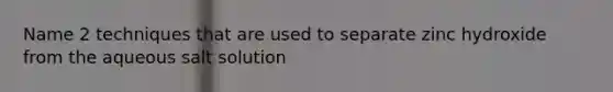 Name 2 techniques that are used to separate zinc hydroxide from the aqueous salt solution