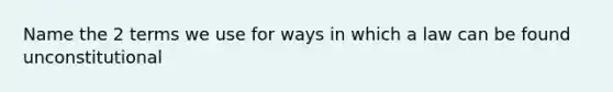 Name the 2 terms we use for ways in which a law can be found unconstitutional