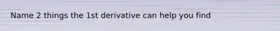 Name 2 things the 1st derivative can help you find