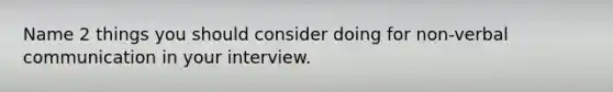 Name 2 things you should consider doing for non-verbal communication in your interview.