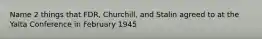 Name 2 things that FDR, Churchill, and Stalin agreed to at the Yalta Conference in February 1945