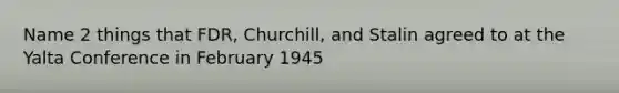 Name 2 things that FDR, Churchill, and Stalin agreed to at the Yalta Conference in February 1945