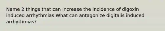 Name 2 things that can increase the incidence of digoxin induced arrhythmias What can antagonize digitalis induced arrhythmias?