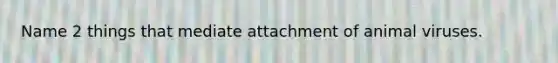 Name 2 things that mediate attachment of animal viruses.