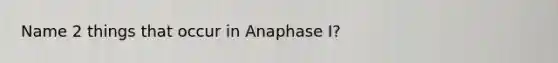 Name 2 things that occur in Anaphase I?