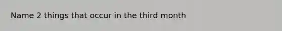 Name 2 things that occur in the third month