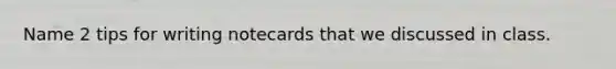 Name 2 tips for writing notecards that we discussed in class.