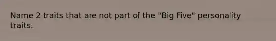 Name 2 traits that are not part of the "Big Five" personality traits.