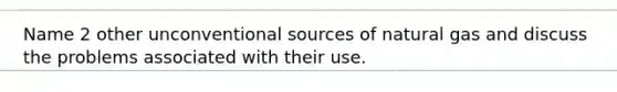 Name 2 other unconventional sources of natural gas and discuss the problems associated with their use.