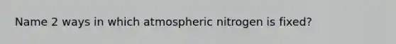 Name 2 ways in which atmospheric nitrogen is fixed?