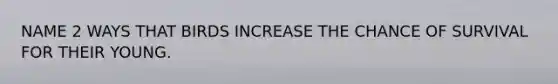 NAME 2 WAYS THAT BIRDS INCREASE THE CHANCE OF SURVIVAL FOR THEIR YOUNG.