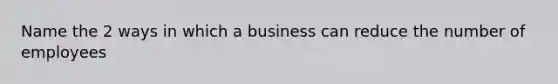 Name the 2 ways in which a business can reduce the number of employees