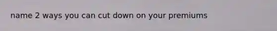name 2 ways you can cut down on your premiums