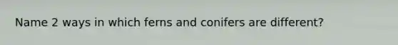 Name 2 ways in which ferns and conifers are different?