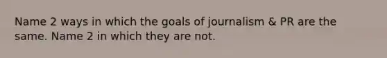 Name 2 ways in which the goals of journalism & PR are the same. Name 2 in which they are not.