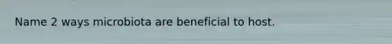 Name 2 ways microbiota are beneficial to host.