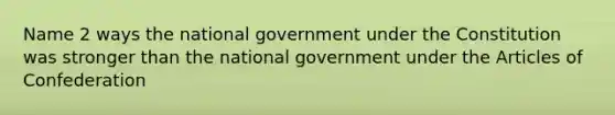 Name 2 ways the national government under the Constitution was stronger than the national government under the Articles of Confederation