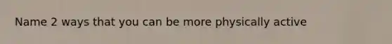 Name 2 ways that you can be more physically active