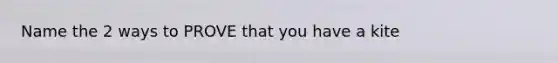 Name the 2 ways to PROVE that you have a kite