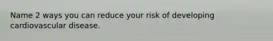 Name 2 ways you can reduce your risk of developing cardiovascular disease.