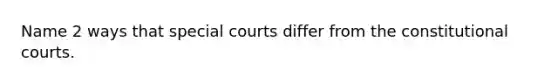 Name 2 ways that special courts differ from the constitutional courts.