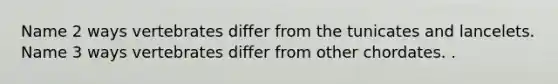 Name 2 ways vertebrates differ from the tunicates and lancelets. Name 3 ways vertebrates differ from other chordates. .