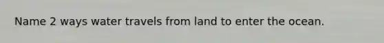 Name 2 ways water travels from land to enter the ocean.