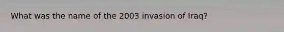 What was the name of the 2003 invasion of Iraq?