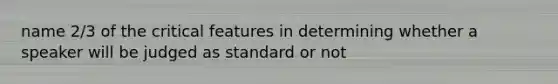 name 2/3 of the critical features in determining whether a speaker will be judged as standard or not