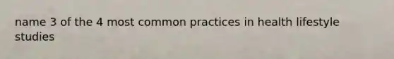 name 3 of the 4 most common practices in health lifestyle studies