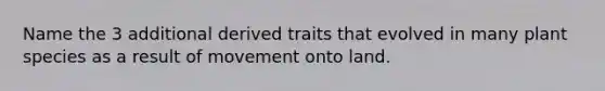 Name the 3 additional derived traits that evolved in many plant species as a result of movement onto land.