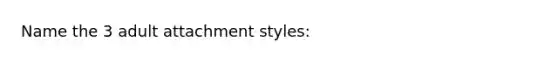 Name the 3 adult attachment styles: