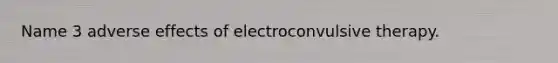 Name 3 adverse effects of electroconvulsive therapy.