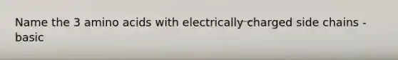 Name the 3 amino acids with electrically charged side chains - basic