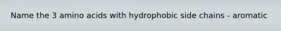 Name the 3 amino acids with hydrophobic side chains - aromatic