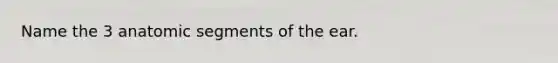 Name the 3 anatomic segments of the ear.