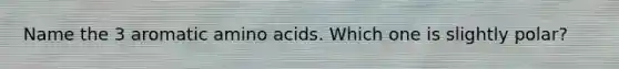 Name the 3 aromatic amino acids. Which one is slightly polar?