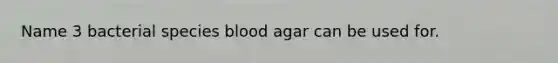 Name 3 bacterial species blood agar can be used for.