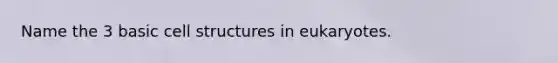 Name the 3 basic cell structures in eukaryotes.