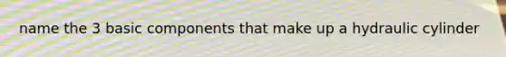 name the 3 basic components that make up a hydraulic cylinder