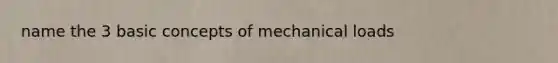 name the 3 basic concepts of mechanical loads