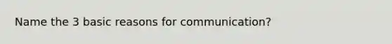 Name the 3 basic reasons for communication?