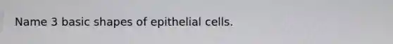 Name 3 basic shapes of epithelial cells.