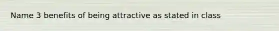 Name 3 benefits of being attractive as stated in class