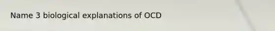 Name 3 biological explanations of OCD