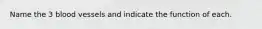 Name the 3 blood vessels and indicate the function of each.